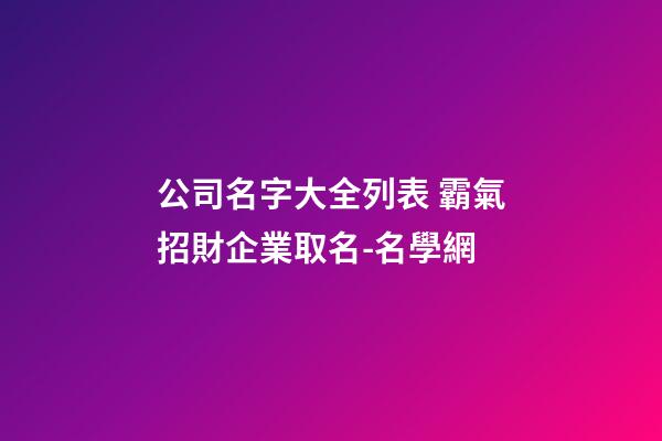 公司名字大全列表 霸氣招財企業取名-名學網-第1張-公司起名-玄機派